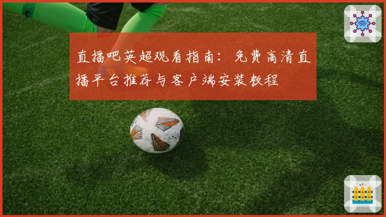 直播吧英超观看指南：免费高清直播平台推荐与客户端安装教程