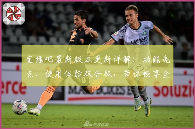 直播吧最新版本更新详解：功能亮点、使用体验双升级，带你畅享全新观赛体验