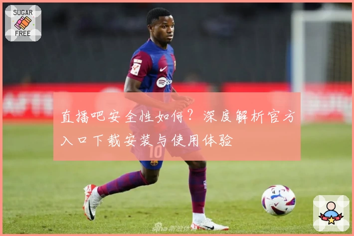 直播吧安全性如何？深度解析官方入口下载安装与使用体验