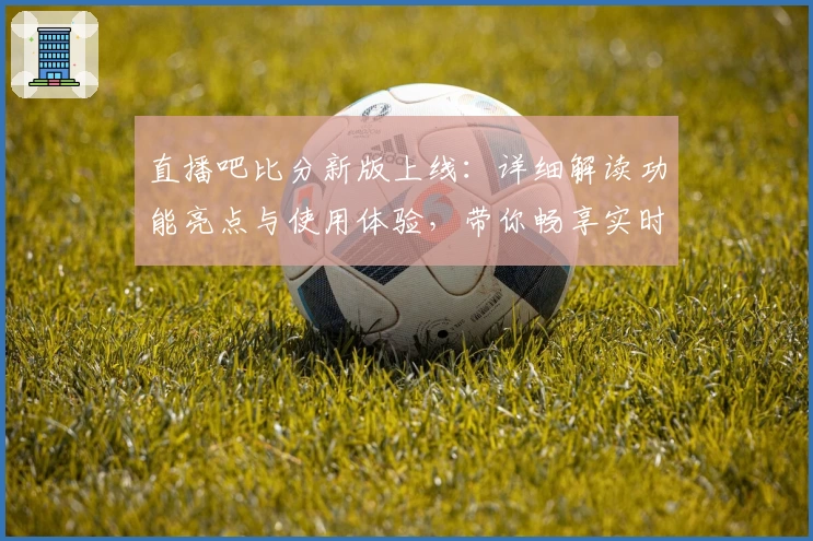 直播吧比分新版上线:详细解读功能亮点与使用体验,带你畅享实时赛事激情