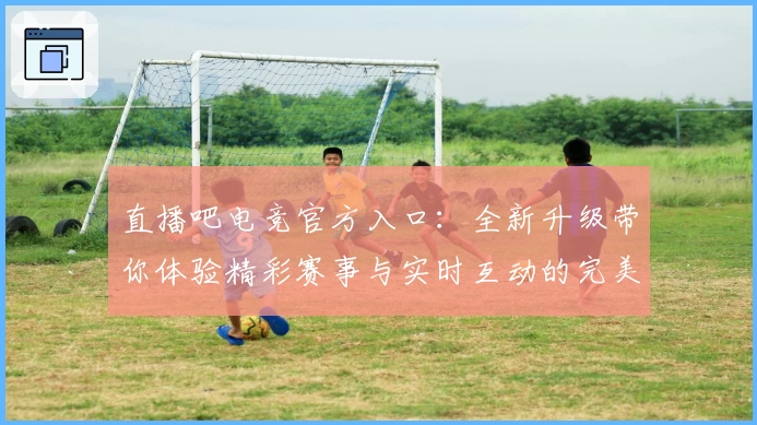 直播吧电竞官方入口:全新升级带你体验精彩赛事与实时互动的完美结合