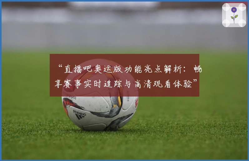 “直播吧奥运版功能亮点解析：畅享赛事实时追踪与高清观看体验”