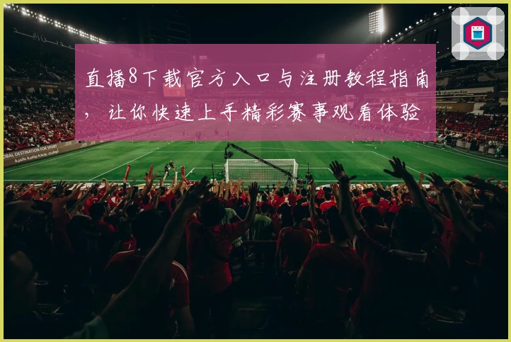 直播8下载官方入口与注册教程指南，让你快速上手精彩赛事观看体验