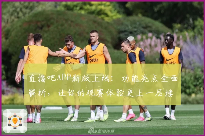 直播吧APP新版上线：功能亮点全面解析，让你的观赛体验更上一层楼！
