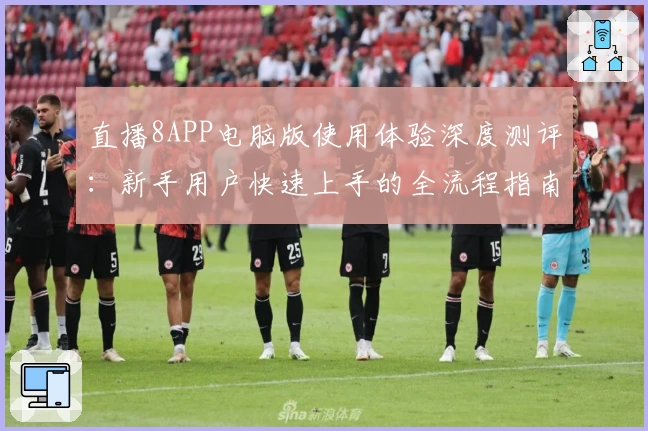 直播8APP电脑版使用体验深度测评：新手用户快速上手的全流程指南