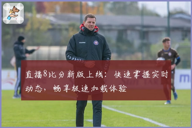 直播8比分新版上线：快速掌握实时动态，畅享极速加载体验