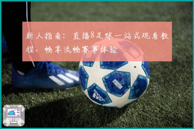 新人指南：直播8足球一站式观看教程，畅享流畅赛事体验