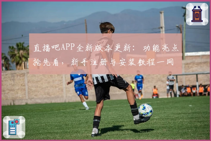 直播吧APP全新版本更新：功能亮点抢先看，新手注册与安装教程一网打尽