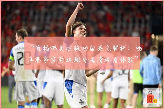 “直播吧奥运版功能亮点解析：畅享赛事实时追踪与高清观看体验”