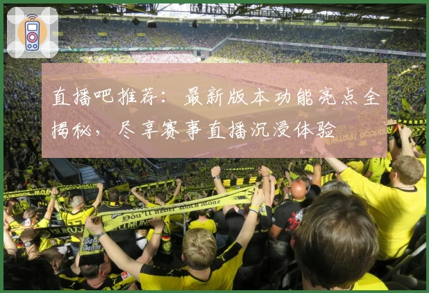 直播吧推荐:最新版本功能亮点全揭秘,尽享赛事直播沉浸体验