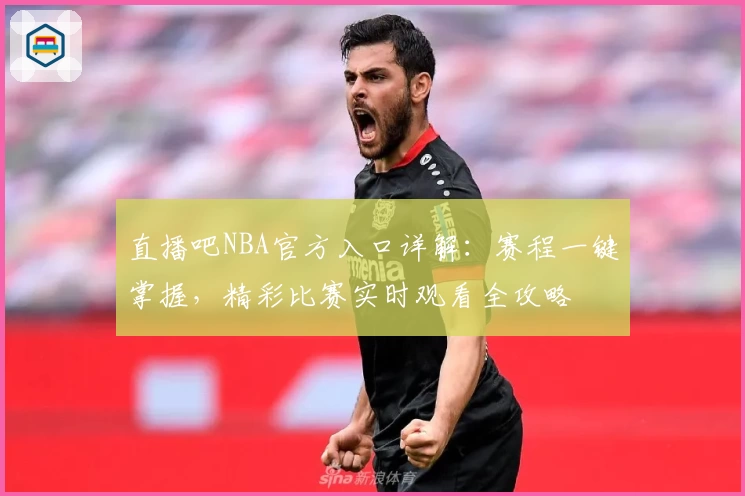 直播吧NBA官方入口详解:赛程一键掌握,精彩比赛实时观看全攻略