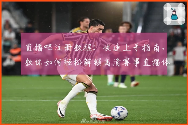 直播吧注册教程：快速上手指南，教你如何轻松解锁高清赛事直播体验