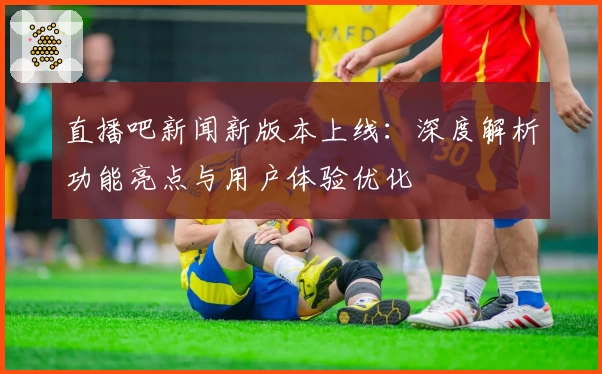 直播吧新闻新版本上线：深度解析功能亮点与用户体验优化