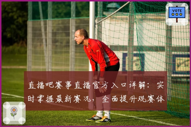 直播吧赛事直播官方入口详解：实时掌握最新赛况，全面提升观赛体验