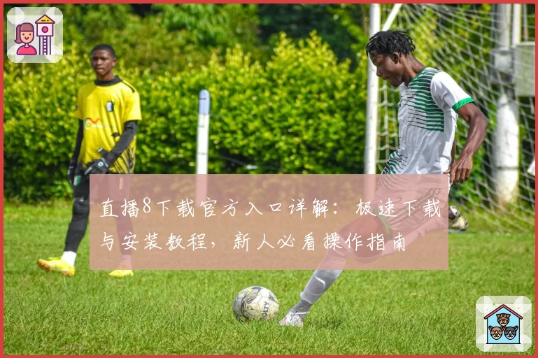 直播8下载官方入口详解：极速下载与安装教程，新人必看操作指南