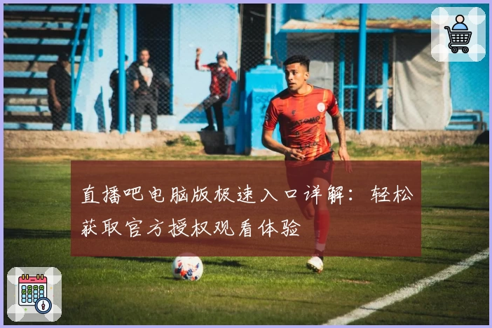直播吧电脑版极速入口详解：轻松获取官方授权观看体验