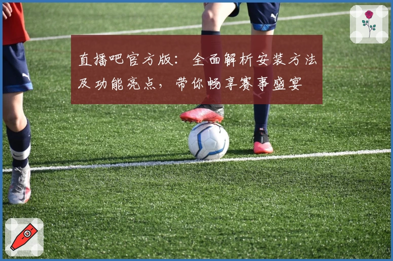 直播吧官方版：全面解析安装方法及功能亮点，带你畅享赛事盛宴