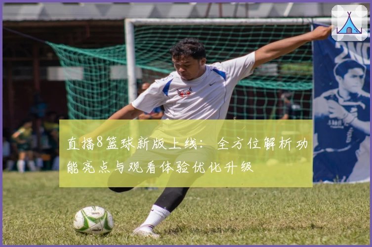 直播8篮球新版上线：全方位解析功能亮点与观看体验优化升级
