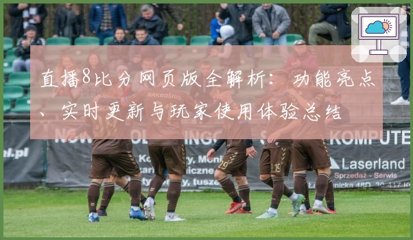 直播8比分网页版全解析：功能亮点、实时更新与玩家使用体验总结
