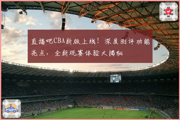 直播吧CBA新版上线！深度测评功能亮点，全新观赛体验大揭秘