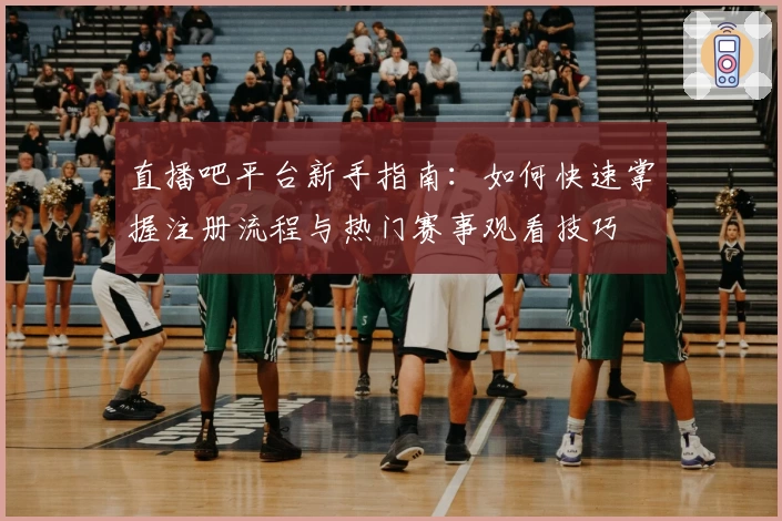 直播吧平台新手指南：如何快速掌握注册流程与热门赛事观看技巧