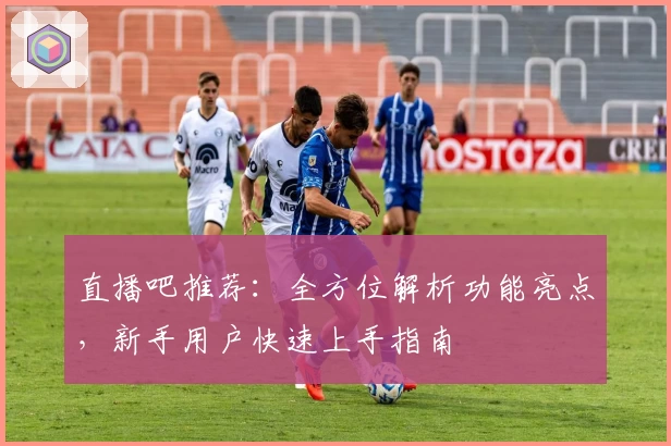 直播吧推荐：全方位解析功能亮点，新手用户快速上手指南