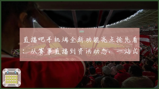 直播吧手机端全新功能亮点抢先看：从赛事直播到资讯动态，一站式体验解析