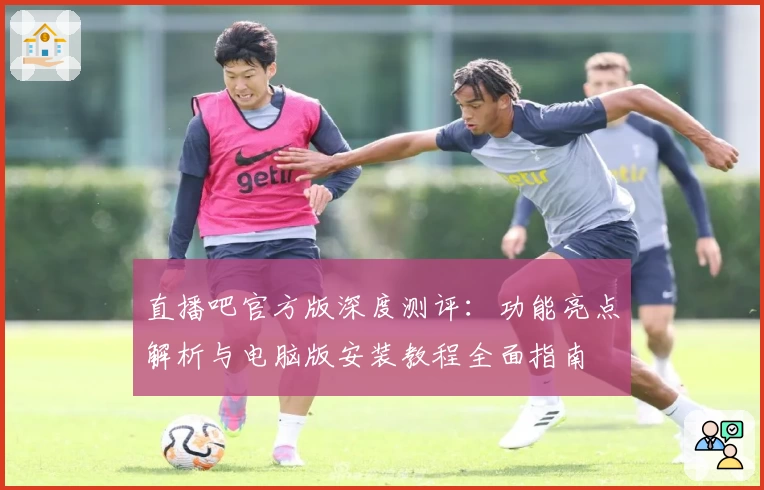 直播吧官方版深度测评：功能亮点解析与电脑版安装教程全面指南