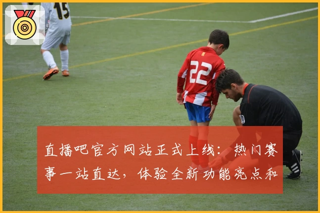 直播吧官方网站正式上线:热门赛事一站直达,体验全新功能亮点和极速入口