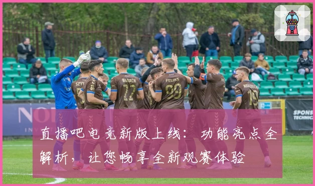 直播吧电竞新版上线:功能亮点全解析,让您畅享全新观赛体验