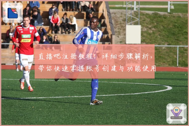 直播吧注册教程：详细步骤解析，带你快速掌握账号创建与功能使用秘诀