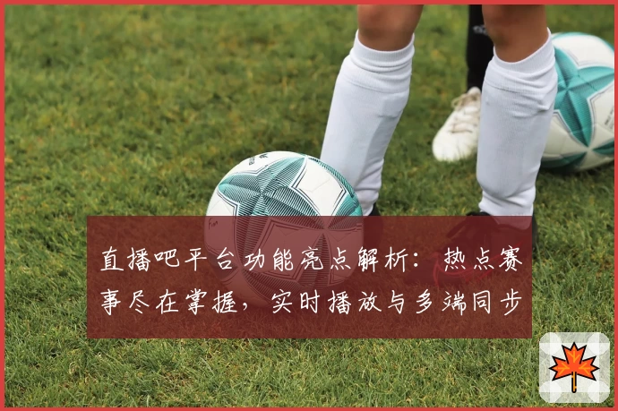 直播吧平台功能亮点解析：热点赛事尽在掌握，实时播放与多端同步体验让观赛更畅快