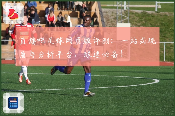 直播吧足球网页版评测：一站式观看与分析平台，球迷必备！