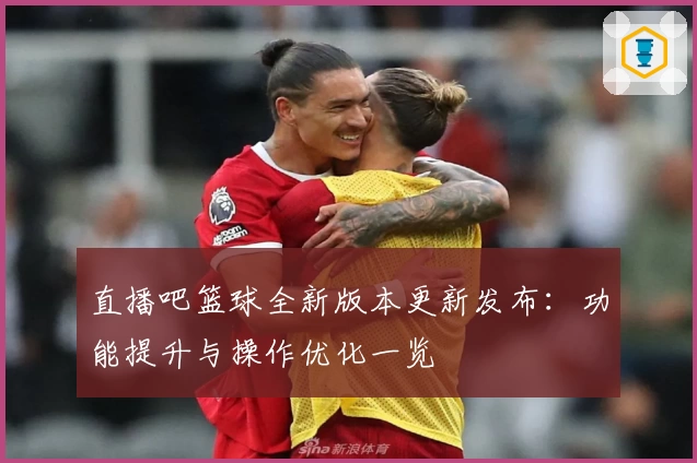 直播吧篮球全新版本更新发布:功能提升与操作优化一览