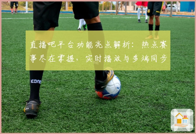 直播吧平台功能亮点解析：热点赛事尽在掌握，实时播放与多端同步体验让观赛更畅快
