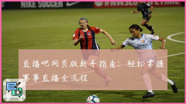 直播吧网页版新手指南：轻松掌握赛事直播全流程