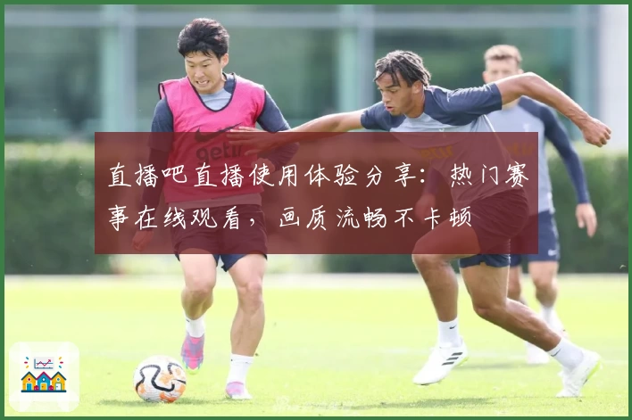 直播吧直播使用体验分享:热门赛事在线观看,画质流畅不卡顿