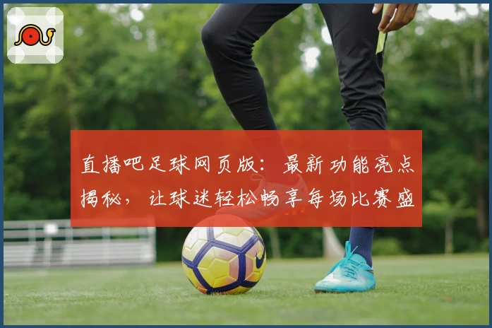 直播吧足球网页版：最新功能亮点揭秘，让球迷轻松畅享每场比赛盛宴