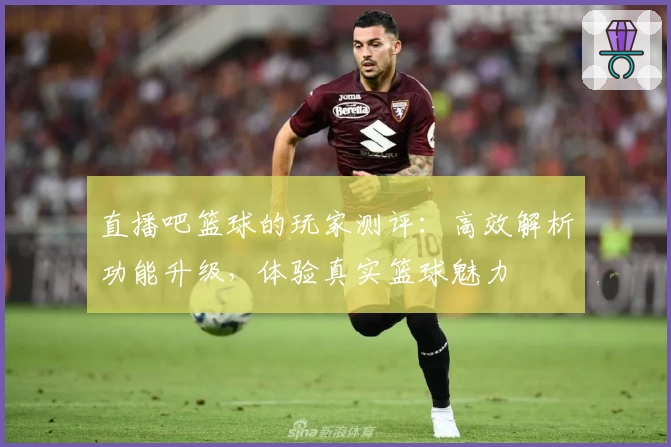 直播吧篮球的玩家测评：高效解析功能升级，体验真实篮球魅力