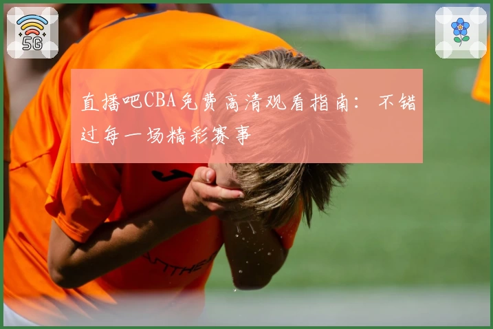 直播吧CBA免费高清观看指南:不错过每一场精彩赛事
