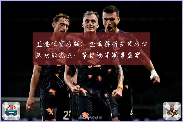 直播吧官方版：全面解析安装方法及功能亮点，带你畅享赛事盛宴