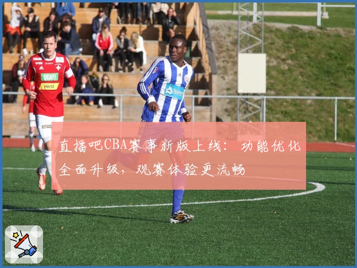 直播吧CBA赛事新版上线：功能优化全面升级，观赛体验更流畅