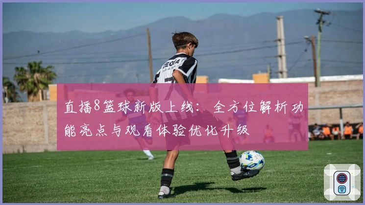 直播8篮球新版上线：全方位解析功能亮点与观看体验优化升级