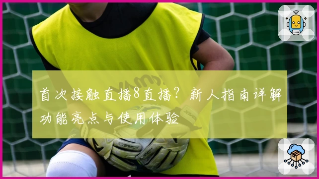 首次接触直播8直播？新人指南详解功能亮点与使用体验