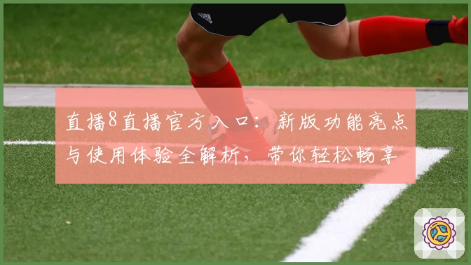直播8直播官方入口：新版功能亮点与使用体验全解析，带你轻松畅享高清赛事！