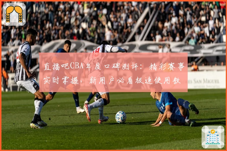 直播吧CBA年度口碑测评：精彩赛事实时掌握，新用户必看极速使用教程