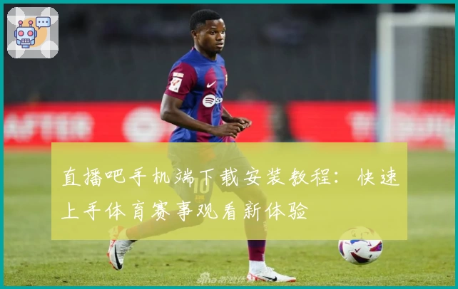 直播吧手机端下载安装教程：快速上手体育赛事观看新体验