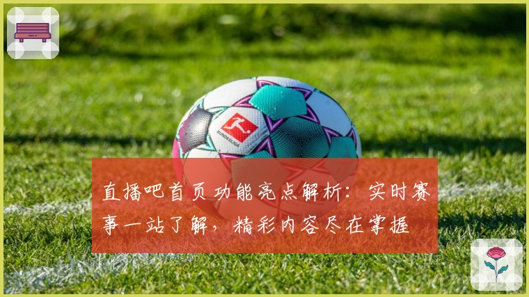 直播吧首页功能亮点解析：实时赛事一站了解，精彩内容尽在掌握
