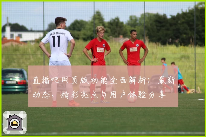 直播吧网页版功能全面解析：最新动态、精彩亮点与用户体验分享