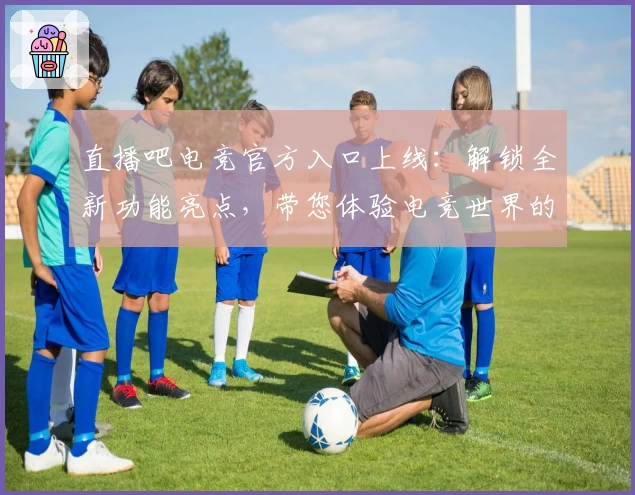 直播吧电竞官方入口上线：解锁全新功能亮点，带您体验电竞世界的无限精彩